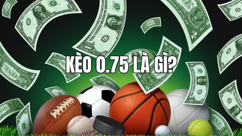 Kèo 0.75 là gì?